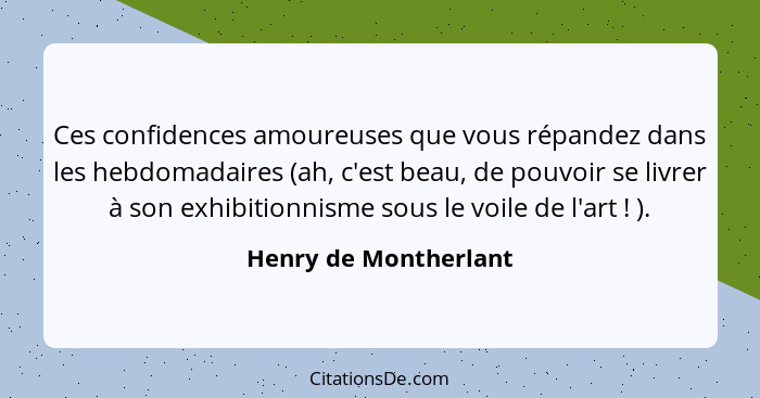 Ces confidences amoureuses que vous répandez dans les hebdomadaires (ah, c'est beau, de pouvoir se livrer à son exhibitionnisme... - Henry de Montherlant