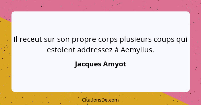 Il receut sur son propre corps plusieurs coups qui estoient addressez à Aemylius.... - Jacques Amyot