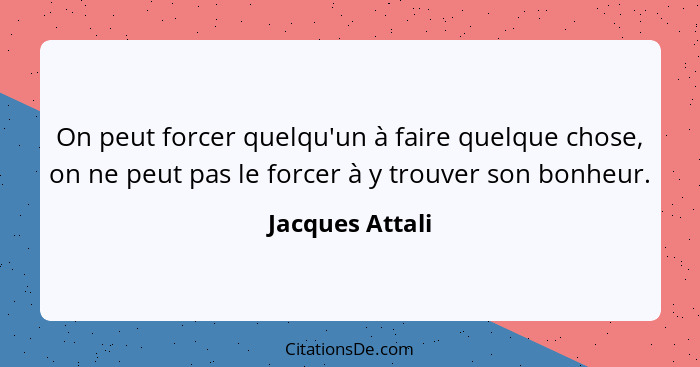 On peut forcer quelqu'un à faire quelque chose, on ne peut pas le forcer à y trouver son bonheur.... - Jacques Attali