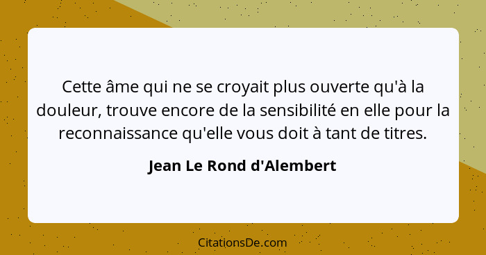 Cette âme qui ne se croyait plus ouverte qu'à la douleur, trouve encore de la sensibilité en elle pour la reconnaissance... - Jean Le Rond d'Alembert