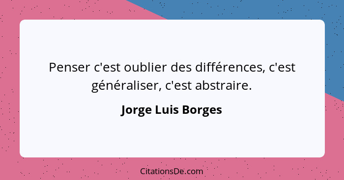 Penser c'est oublier des différences, c'est généraliser, c'est abstraire.... - Jorge Luis Borges