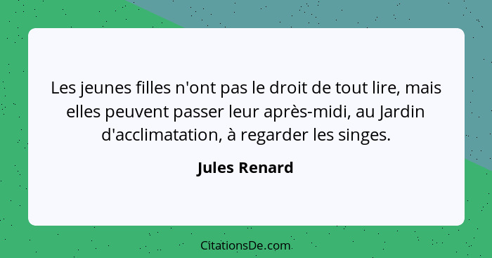 Les jeunes filles n'ont pas le droit de tout lire, mais elles peuvent passer leur après-midi, au Jardin d'acclimatation, à regarder les... - Jules Renard