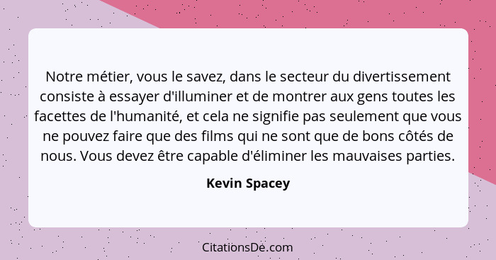 Notre métier, vous le savez, dans le secteur du divertissement consiste à essayer d'illuminer et de montrer aux gens toutes les facette... - Kevin Spacey