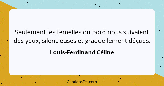 Seulement les femelles du bord nous suivaient des yeux, silencieuses et graduellement déçues.... - Louis-Ferdinand Céline
