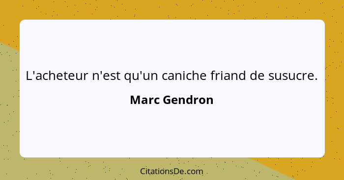 L'acheteur n'est qu'un caniche friand de susucre.... - Marc Gendron