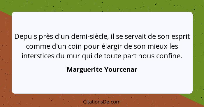 Depuis près d'un demi-siècle, il se servait de son esprit comme d'un coin pour élargir de son mieux les interstices du mur qui... - Marguerite Yourcenar