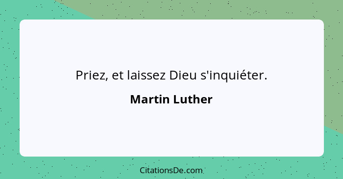 Priez, et laissez Dieu s'inquiéter.... - Martin Luther