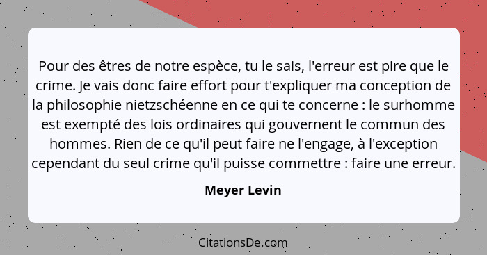 Pour des êtres de notre espèce, tu le sais, l'erreur est pire que le crime. Je vais donc faire effort pour t'expliquer ma conception de... - Meyer Levin