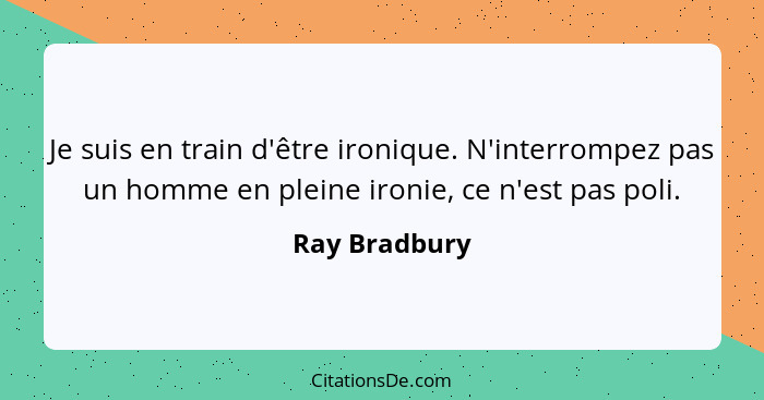 Je suis en train d'être ironique. N'interrompez pas un homme en pleine ironie, ce n'est pas poli.... - Ray Bradbury