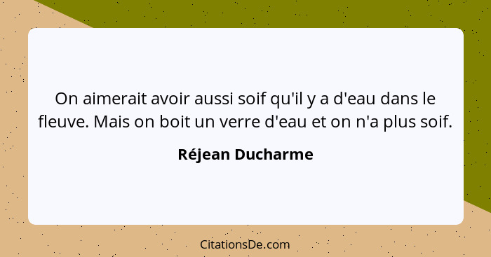 On aimerait avoir aussi soif qu'il y a d'eau dans le fleuve. Mais on boit un verre d'eau et on n'a plus soif.... - Réjean Ducharme