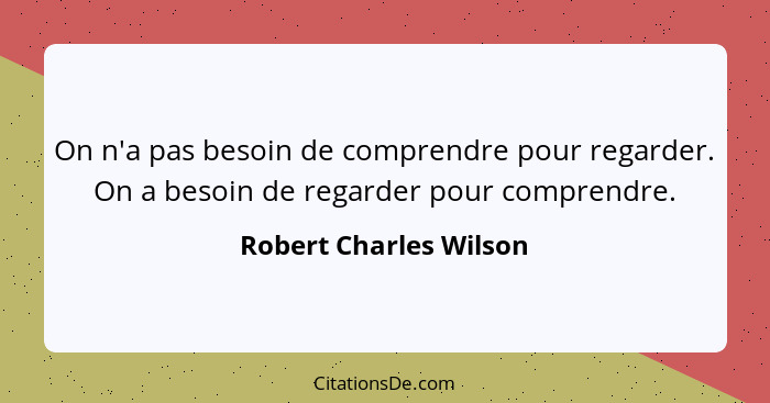 On n'a pas besoin de comprendre pour regarder. On a besoin de regarder pour comprendre.... - Robert Charles Wilson