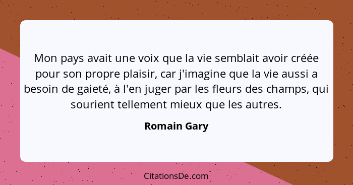 Mon pays avait une voix que la vie semblait avoir créée pour son propre plaisir, car j'imagine que la vie aussi a besoin de gaieté, à l'... - Romain Gary