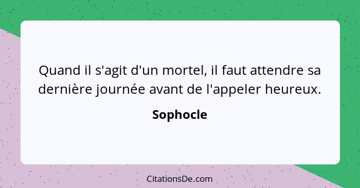 Quand il s'agit d'un mortel, il faut attendre sa dernière journée avant de l'appeler heureux.... - Sophocle