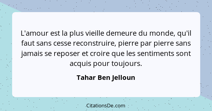 L'amour est la plus vieille demeure du monde, qu'il faut sans cesse reconstruire, pierre par pierre sans jamais se reposer et croi... - Tahar Ben Jelloun