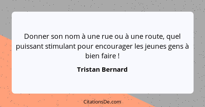 Donner son nom à une rue ou à une route, quel puissant stimulant pour encourager les jeunes gens à bien faire !... - Tristan Bernard