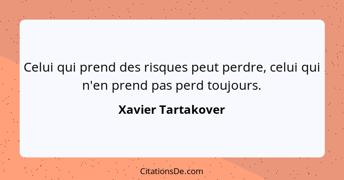 Celui qui prend des risques peut perdre, celui qui n'en prend pas perd toujours.... - Xavier Tartakover