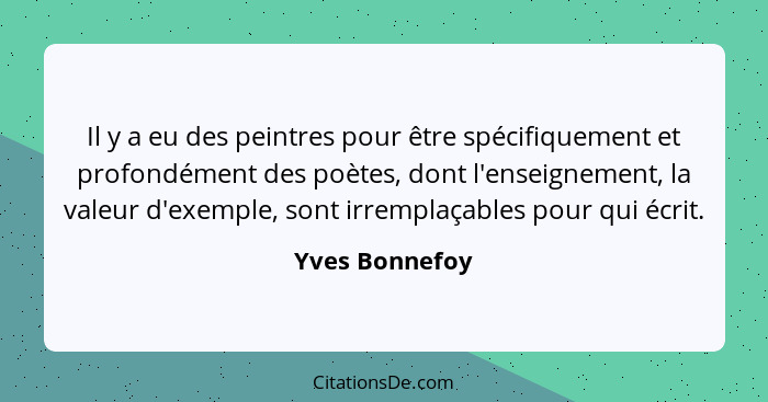 Il y a eu des peintres pour être spécifiquement et profondément des poètes, dont l'enseignement, la valeur d'exemple, sont irremplaçab... - Yves Bonnefoy