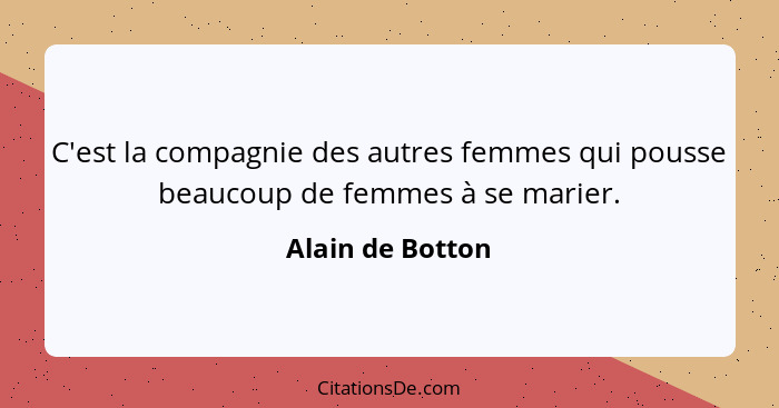 C'est la compagnie des autres femmes qui pousse beaucoup de femmes à se marier.... - Alain de Botton