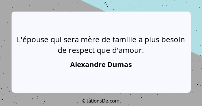 L'épouse qui sera mère de famille a plus besoin de respect que d'amour.... - Alexandre Dumas