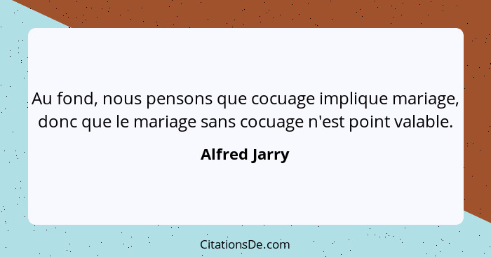 Au fond, nous pensons que cocuage implique mariage, donc que le mariage sans cocuage n'est point valable.... - Alfred Jarry