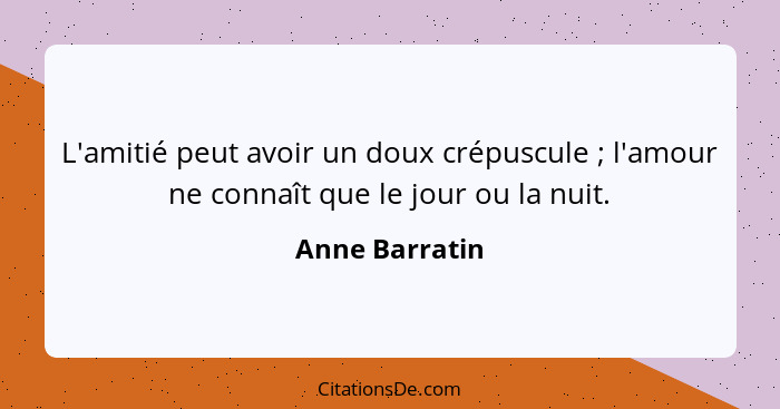 L'amitié peut avoir un doux crépuscule ; l'amour ne connaît que le jour ou la nuit.... - Anne Barratin