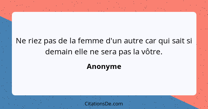 Ne riez pas de la femme d'un autre car qui sait si demain elle ne sera pas la vôtre.... - Anonyme