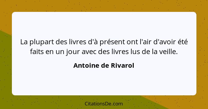 La plupart des livres d'à présent ont l'air d'avoir été faits en un jour avec des livres lus de la veille.... - Antoine de Rivarol