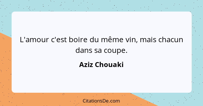 L'amour c'est boire du même vin, mais chacun dans sa coupe.... - Aziz Chouaki