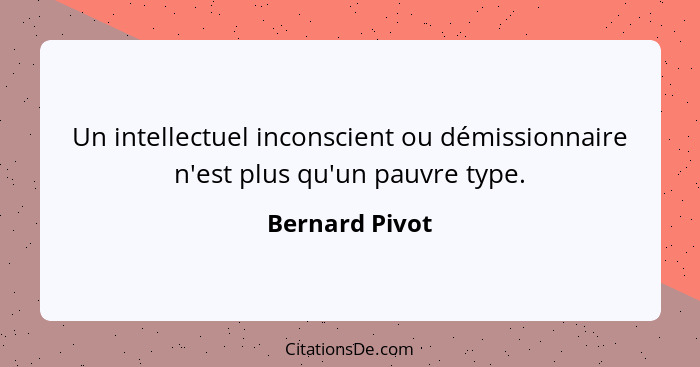 Un intellectuel inconscient ou démissionnaire n'est plus qu'un pauvre type.... - Bernard Pivot