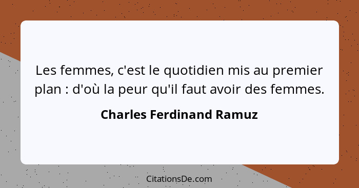 Les femmes, c'est le quotidien mis au premier plan : d'où la peur qu'il faut avoir des femmes.... - Charles Ferdinand Ramuz