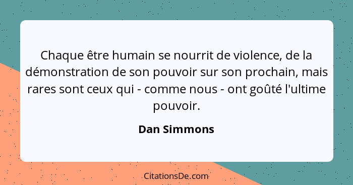 Chaque être humain se nourrit de violence, de la démonstration de son pouvoir sur son prochain, mais rares sont ceux qui - comme nous -... - Dan Simmons