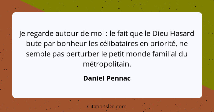 Je regarde autour de moi : le fait que le Dieu Hasard bute par bonheur les célibataires en priorité, ne semble pas perturber le p... - Daniel Pennac