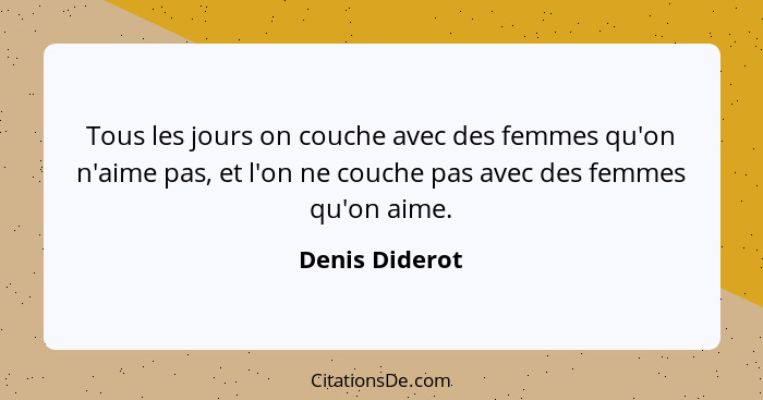 Tous les jours on couche avec des femmes qu'on n'aime pas, et l'on ne couche pas avec des femmes qu'on aime.... - Denis Diderot