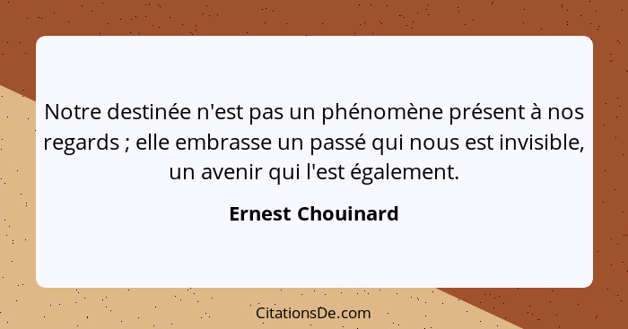 Notre destinée n'est pas un phénomène présent à nos regards ; elle embrasse un passé qui nous est invisible, un avenir qui l'e... - Ernest Chouinard