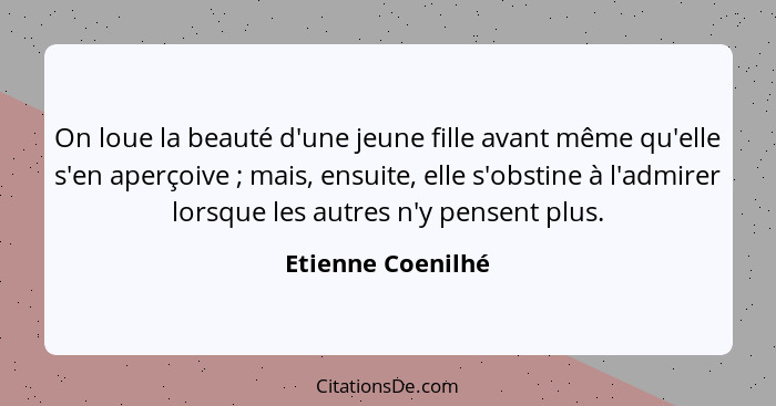 On loue la beauté d'une jeune fille avant même qu'elle s'en aperçoive ; mais, ensuite, elle s'obstine à l'admirer lorsque les... - Etienne Coenilhé