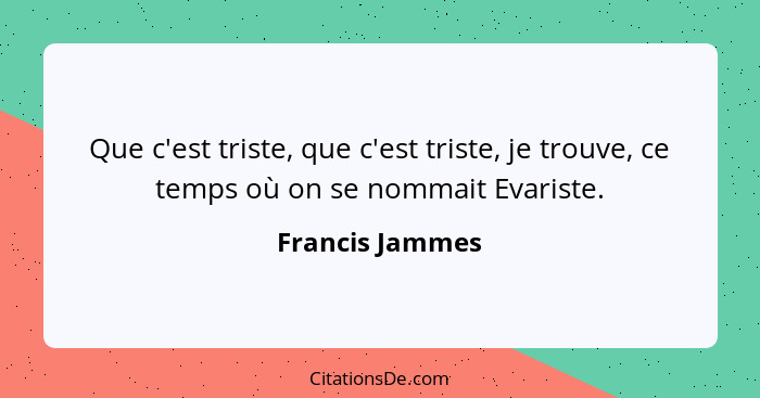 Que c'est triste, que c'est triste, je trouve, ce temps où on se nommait Evariste.... - Francis Jammes