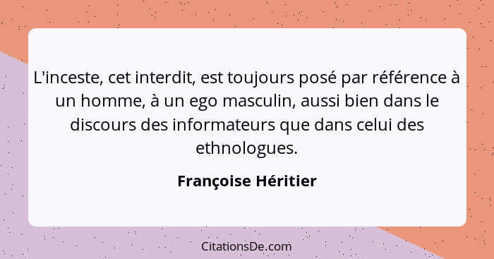 L'inceste, cet interdit, est toujours posé par référence à un homme, à un ego masculin, aussi bien dans le discours des informate... - Françoise Héritier