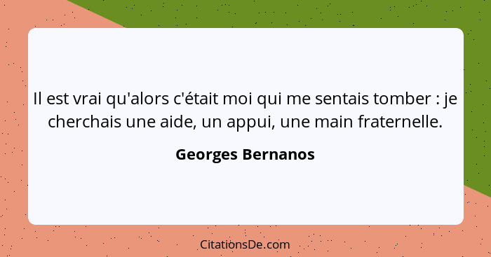 Il est vrai qu'alors c'était moi qui me sentais tomber : je cherchais une aide, un appui, une main fraternelle.... - Georges Bernanos