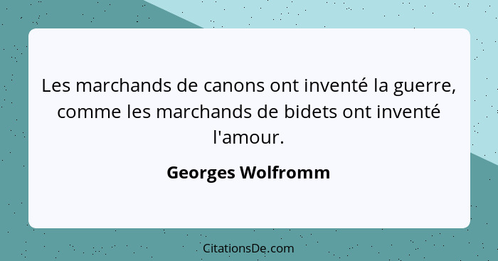 Les marchands de canons ont inventé la guerre, comme les marchands de bidets ont inventé l'amour.... - Georges Wolfromm