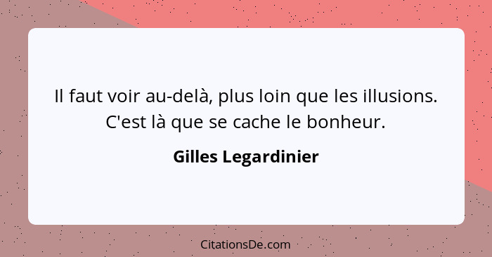 Il faut voir au-delà, plus loin que les illusions. C'est là que se cache le bonheur.... - Gilles Legardinier