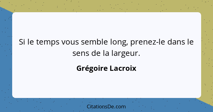 Si le temps vous semble long, prenez-le dans le sens de la largeur.... - Grégoire Lacroix