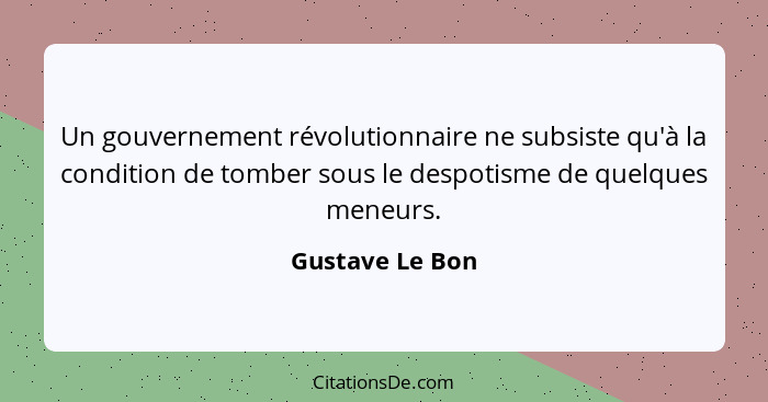 Un gouvernement révolutionnaire ne subsiste qu'à la condition de tomber sous le despotisme de quelques meneurs.... - Gustave Le Bon