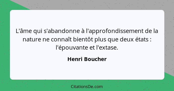 L'âme qui s'abandonne à l'approfondissement de la nature ne connaît bientôt plus que deux états : l'épouvante et l'extase.... - Henri Boucher