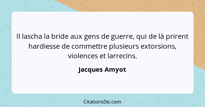 Il lascha la bride aux gens de guerre, qui de là prirent hardiesse de commettre plusieurs extorsions, violences et larrecins.... - Jacques Amyot