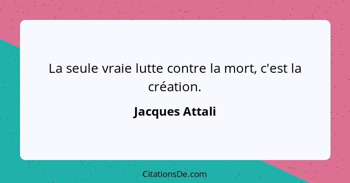La seule vraie lutte contre la mort, c'est la création.... - Jacques Attali