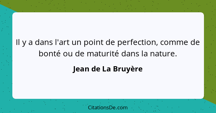 Il y a dans l'art un point de perfection, comme de bonté ou de maturité dans la nature.... - Jean de La Bruyère