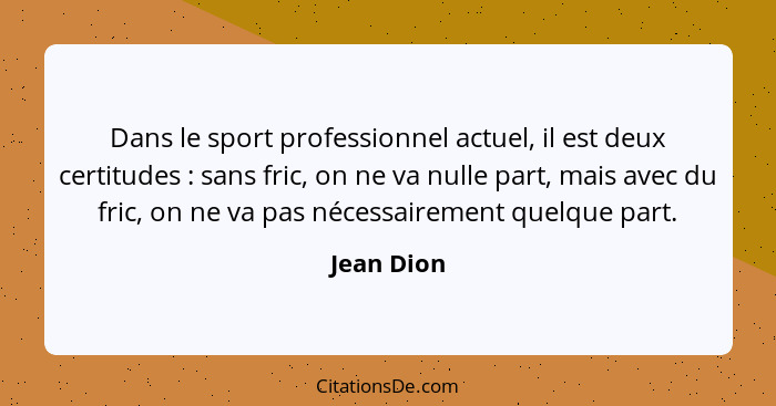 Dans le sport professionnel actuel, il est deux certitudes : sans fric, on ne va nulle part, mais avec du fric, on ne va pas nécessai... - Jean Dion