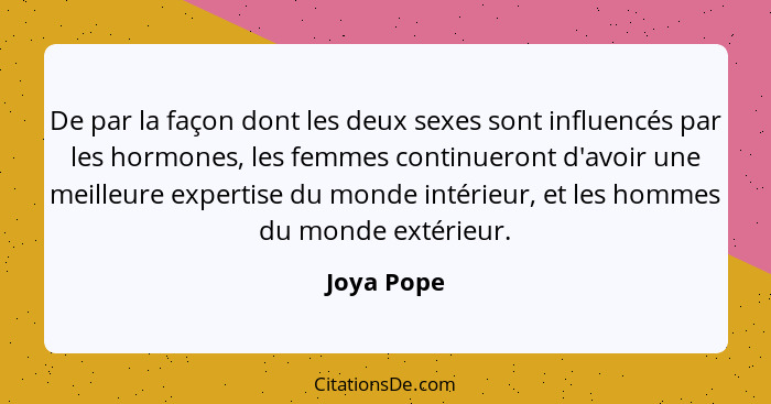 De par la façon dont les deux sexes sont influencés par les hormones, les femmes continueront d'avoir une meilleure expertise du monde int... - Joya Pope