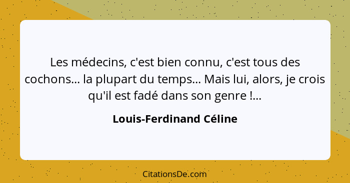 Les médecins, c'est bien connu, c'est tous des cochons... la plupart du temps... Mais lui, alors, je crois qu'il est fadé dan... - Louis-Ferdinand Céline