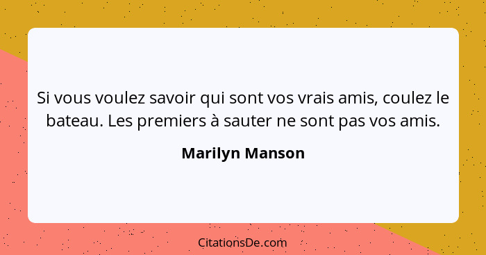 Si vous voulez savoir qui sont vos vrais amis, coulez le bateau. Les premiers à sauter ne sont pas vos amis.... - Marilyn Manson